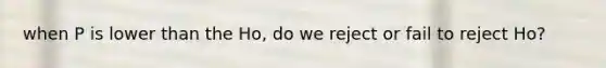 when P is lower than the Ho, do we reject or fail to reject Ho?
