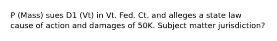 P (Mass) sues D1 (Vt) in Vt. Fed. Ct. and alleges a state law cause of action and damages of 50K. Subject matter jurisdiction?