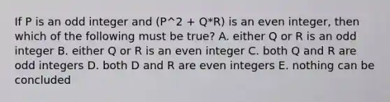 If P is an odd integer and (P^2 + Q*R) is an even integer, then which of the following must be true? A. either Q or R is an odd integer B. either Q or R is an even integer C. both Q and R are odd integers D. both D and R are even integers E. nothing can be concluded