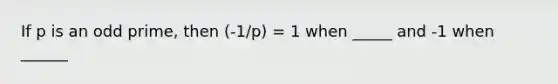 If p is an odd prime, then (-1/p) = 1 when _____ and -1 when ______