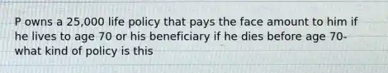 P owns a 25,000 life policy that pays the face amount to him if he lives to age 70 or his beneficiary if he dies before age 70- what kind of policy is this