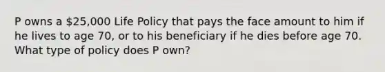 P owns a 25,000 Life Policy that pays the face amount to him if he lives to age 70, or to his beneficiary if he dies before age 70. What type of policy does P own?