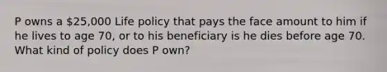 P owns a 25,000 Life policy that pays the face amount to him if he lives to age 70, or to his beneficiary is he dies before age 70. What kind of policy does P own?