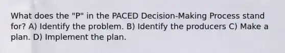 What does the "P" in the PACED Decision-Making Process stand for? A) Identify the problem. B) Identify the producers C) Make a plan. D) Implement the plan.