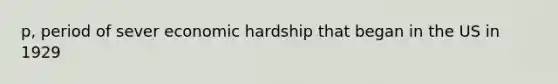 p, period of sever economic hardship that began in the US in 1929