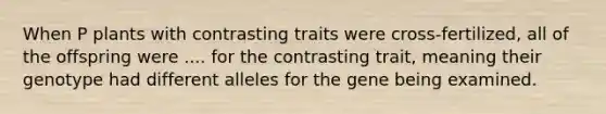 When P plants with contrasting traits were cross-fertilized, all of the offspring were .... for the contrasting trait, meaning their genotype had different alleles for the gene being examined.