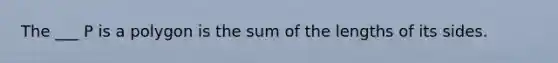 The ___ P is a polygon is the sum of the lengths of its sides.