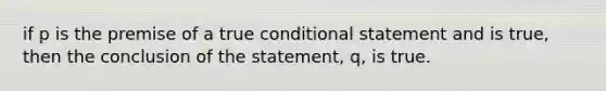 if p is the premise of a true conditional statement and is true, then the conclusion of the statement, q, is true.