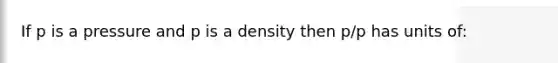 If p is a pressure and p is a density then p/p has units of: