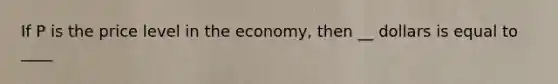 If P is the price level in the economy, then __ dollars is equal to ____