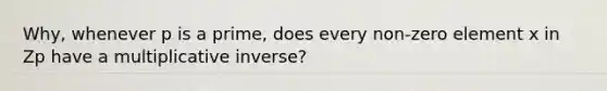 Why, whenever p is a prime, does every non-zero element x in Zp have a <a href='https://www.questionai.com/knowledge/kSFo2rw0ey-multiplicative-inverse' class='anchor-knowledge'>multiplicative inverse</a>?