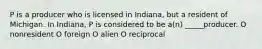 P is a producer who is licensed in Indiana, but a resident of Michigan. In Indiana, P is considered to be a(n) _____producer. O nonresident O foreign O alien O reciprocal