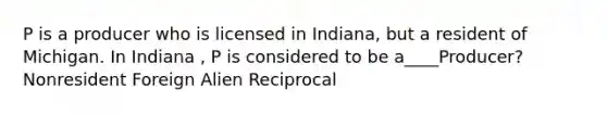 P is a producer who is licensed in Indiana, but a resident of Michigan. In Indiana , P is considered to be a____Producer? Nonresident Foreign Alien Reciprocal