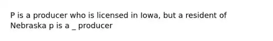 P is a producer who is licensed in Iowa, but a resident of Nebraska p is a _ producer