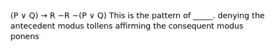 (P ∨ Q) → R ~R ~(P ∨ Q) This is the pattern of _____. denying the antecedent modus tollens affirming the consequent modus ponens