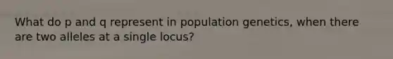 What do p and q represent in population genetics, when there are two alleles at a single locus?