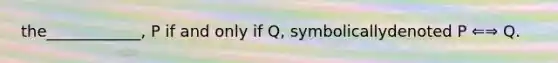 the____________, P if and only if Q, symbolicallydenoted P ⇐⇒ Q.