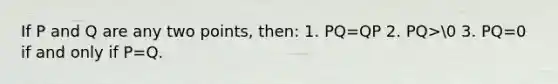 If P and Q are any two points, then: 1. PQ=QP 2. PQ>0 3. PQ=0 if and only if P=Q.