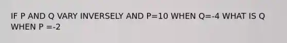 IF P AND Q VARY INVERSELY AND P=10 WHEN Q=-4 WHAT IS Q WHEN P =-2