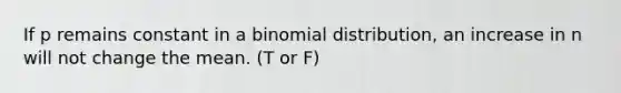 If p remains constant in a binomial distribution, an increase in n will not change the mean. (T or F)