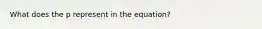 What does the p represent in the equation?