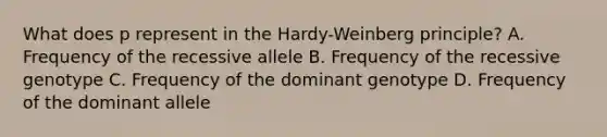 What does p represent in the Hardy-Weinberg principle? A. Frequency of the recessive allele B. Frequency of the recessive genotype C. Frequency of the dominant genotype D. Frequency of the dominant allele