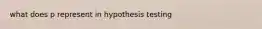 what does p represent in hypothesis testing