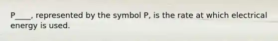 P____, represented by the symbol P, is the rate at which electrical energy is used.