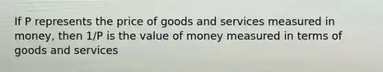 If P represents the price of goods and services measured in money, then 1/P is the value of money measured in terms of goods and services