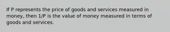 If P represents the price of goods and services measured in money, then 1/P is the value of money measured in terms of goods and services.