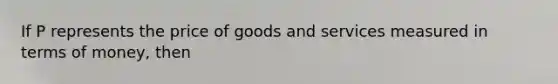 If P represents the price of goods and services measured in terms of money, then