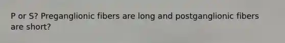 P or S? Preganglionic fibers are long and postganglionic fibers are short?