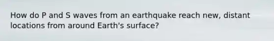 How do P and S waves from an earthquake reach new, distant locations from around Earth's surface?