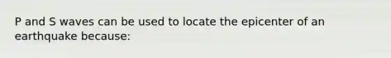 P and S waves can be used to locate the epicenter of an earthquake because: