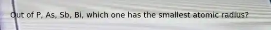 Out of P, As, Sb, Bi, which one has the smallest atomic radius?