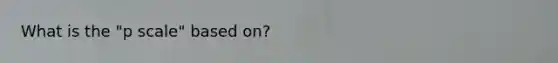 What is the "p scale" based on?