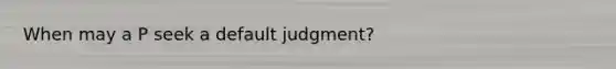 When may a P seek a default judgment?