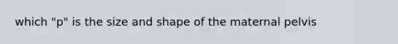 which "p" is the size and shape of the maternal pelvis