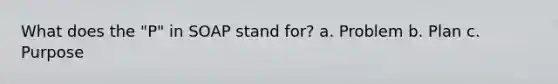 What does the "P" in SOAP stand for? a. Problem b. Plan c. Purpose