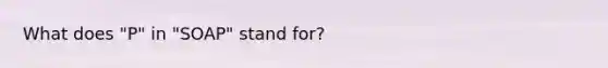 What does "P" in "SOAP" stand for?