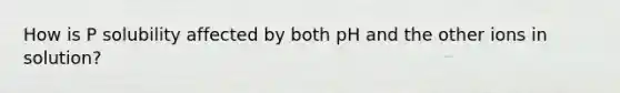 How is P solubility affected by both pH and the other ions in solution?