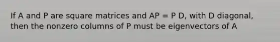 If A and P are square matrices and AP = P D, with D diagonal, then the nonzero columns of P must be eigenvectors of A