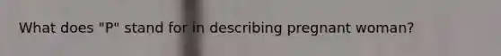 What does "P" stand for in describing pregnant woman?