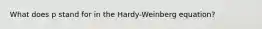 What does p stand for in the Hardy-Weinberg equation?