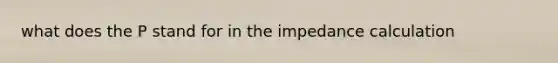 what does the P stand for in the impedance calculation