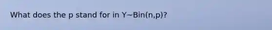 What does the p stand for in Y~Bin(n,p)?