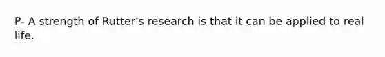 P- A strength of Rutter's research is that it can be applied to real life.