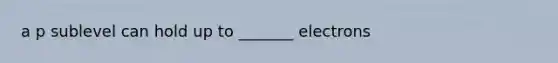 a p sublevel can hold up to _______ electrons