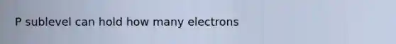 P sublevel can hold how many electrons