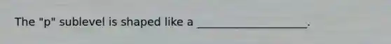 The "p" sublevel is shaped like a ____________________.